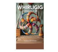 Whirligig Handbook: A Step-by-Step Guide to Mastering the Art of Spinning Sculptures