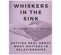 Whiskers In The Sink: Getting Real About What Matters In Relationships (Relationship Saving)