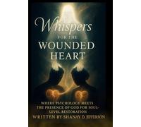 Whispers for the Wounded Heart: Where Psychology Meets the Presence of God for Soul-Level Restoration
