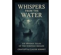 Whispers From The Water: A Collection of 6 Spooky Tales from the Norfolk Broads for Children aged 8+. Written by AI ChatGPT & Claude (ghost stories for children)