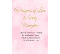 Whispers of Love to My Daughter: A Heartfelt Guided Journal for Mothers to Share Wisdom, Memories & Unconditional Love