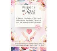 Whispers of Your Heart - A Guided Mindfulness Workbook to Embrace Gratitude, Presence, and the Beauty of Being Enough: Daily Exercises for Women Seeking Peace, Emotional Balance, and Clarity of Mind