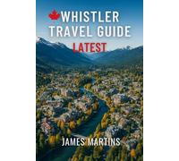 Whistler Travel Guide Latest: The Ultimate Guide to Whistler: Year-Round Adventure, Ski Resorts, Hiking Trails, Dining, Festivals & Local Travel Tips