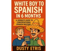 White Boy to Spanish in 6 Months , A Gringo's Guide to Conversational Spanish Mastery