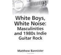 White Boys, White Noise : Masculinities And 1980s Indie Guitar Rock Ashgate Popular And Folk Music