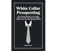 White Collar Prospecting: How To Replace Random, Low-Percentage, High-Labor Cold Prospecting With A Reliable, Trackable, Lead Generation Marketing Strategy
