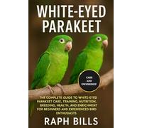 WHITE EYED PARAKEET: The Complete Guide To White-eyed Parakeet Care, Training, Nutrition, Breeding, Health, And Enrichment For Beginners And Experienced Bird Enthusiasts.