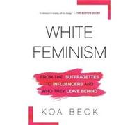 White Feminism From the Suffragettes to Influencers and Who They Leave Behind by Koa Beck Koa Beck (Auteur)