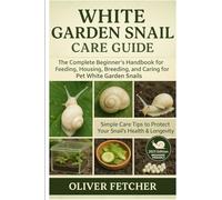 White Garden Snail Care Guide: The Complete Beginner’s Handbook for Feeding, Housing, Breeding, and Caring for Pet White Garden Snails