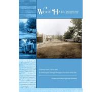 White Hall - The Town That Refused to Die: A History from 1740 to 1900 As Told Largely Through Newspaper Accounts of the Day