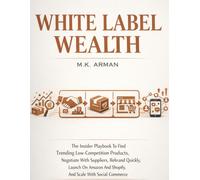 White Label Wealth: The Insider Playbook To Find Trending Low-Competition Products, Negotiate With Suppliers, Rebrand Quickly, Launch On Amazon And Shopify, And Scale With Social Commerce