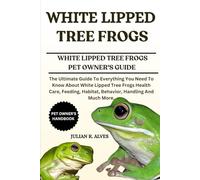 WHITE LIPPED TREE FROGS: The Ultimate Guide To Everything You Need To Know About White Lipped Tree Frogs Health Care, Feeding, Habitat, Behavior, Handling And Much More.