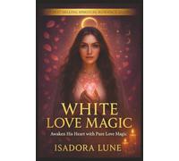 White Love Magic: Rituals to Attract Someone, Rekindle a Flame, or Bring Back an Ex - Complete Guide to White Magic for Love with 32 Powerful Rituals