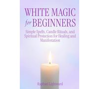 White Magic for Beginners: Simple Spells, Candle Rituals, and Spiritual Protection for Healing and Manifestation