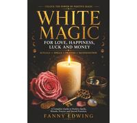 White Magic for Love, Happiness, Luck and Money: The Complete Guide to Positive Spells, Attraction Rituals, Prayers, Invocations, Lucky Charms and ... for Beginners and Advanced Practitioners