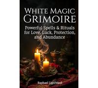 White Magic Grimoire: Powerful Spells & Rituals for Love, Luck, Protection, and Abundance