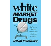 White Market Drugs: Big Pharma and the Hidden History of Addiction in America