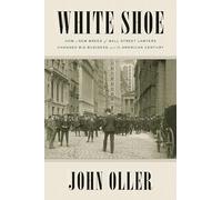 White Shoe: How a New Breed of Wall Street Lawyers Changed Big Business--and the American Century
