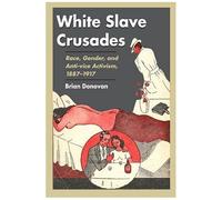 White Slave Crusades : Race, Gender, And Anti-Vice Activism, 1887-1917