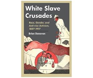 White Slave Crusades : Race, Gender, And Anti-Vice Activism, 1887-1917