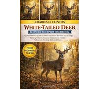WHITE-TAILED DEER BEGINNER TO EXPERT HANDBOOK: A Comprehensive Guide to White-Tailed Deer Behavior and Ecology - Feeding Patterns, Seasonal Adaptations, Habitat Preferences, Tracking Skills, and More.