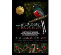 WHITE-TAILED TROGON: A Comprehensive Study of Identification, Plumage Characteristics, Feeding Ecology, Forest Habitat Use, Breeding and Nesting ... Environmental Threats, and Conservation