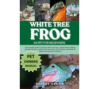WHITE TREE FROG AS PET FOR BEGINNERS: The Complete Guide to Caring for White Tree Frogs - Habitat Setup, Feeding, Breeding, Nutrition, Habitat, Diet, ... Health for Beginners & Experienced Keepers