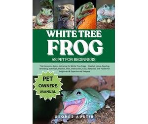 WHITE TREE FROG AS PET FOR BEGINNERS: The Complete Guide to Caring for White Tree Frogs - Habitat Setup, Feeding, Breeding, Nutrition, Habitat, Diet, ... Health for Beginners & Experienced Keepers