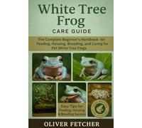 White Tree Frog Care Guide: The Complete Beginner’s Handbook for Feeding, Housing, Breeding, and Caring for Pet White Tree Frogs