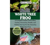WHITE TREE FROGS: A Complete Guide to Breeding, Caring, Nurturing, Health, and Habitat Set Up For the Amazing White Tree Frogs