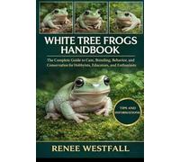 WHITE TREE FROGS HANDBOOK: The Complete Guide to Care, Breeding, Behavior, and Conservation for Hobbyists, Educators, and Enthusiasts.