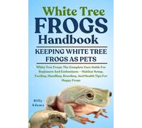 WHITE TREE FROGS HANDBOOK: White Tree Frogs: The Complete Care Guide For Beginners And Enthusiasts - Habitat Setup, Feeding, Handling, Breeding, And Health Tips For Happy Frogs