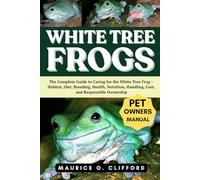 WHITE TREE FROGS: The Complete Guide to Caring for the White Tree Frog - Habitat, Diet, Breeding, Health, Nutrition, Handling, Cost, and Responsible Ownership