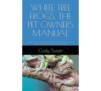 White Tree Frogs, The Pet Owners Manual: White Tree Frog Care, Feeding, Housing, Cost, Diet, Breeding, Personality And Health