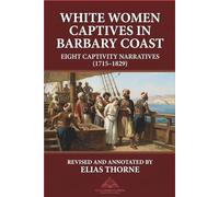 White Women Captives in Barbary Coast: Eight Captivity Narratives (1715-1829): North Africa. slavery. captivity. Revised and Annotated Version