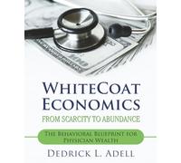 WhiteCoat Economics From Scarcity to Abundance: The Behavioral Blueprint for Physician Wealth