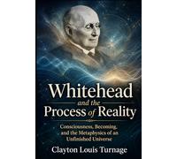 Whitehead and the Process of Reality: Consciousness, Becoming, and the Metaphysics of an Unfinished Universe