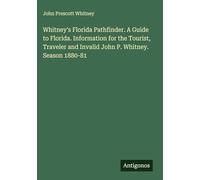 Whitney's Florida Pathfinder. A Guide to Florida. Information for the Tourist, Traveler and Invalid John P. Whitney. Season 1880-81