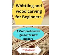 Whittling And Wood Carving For Beginners: A Comprehensive Guide For New Makers