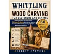 WHITTLING AND WOOD CARVING FOR BEGINNERS AND SENIORS: An Illustrated Step-by-Step Guide to 50 Easy Projects with Full-Size Patterns, Essential Knife ... Carving Techniques, and Relaxing Woodcraft