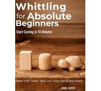 Whittling For Absolute Beginners: The Complete Starter Guide To Tools, Safety, Basic Cuts And Easy Step-By-Step Projects