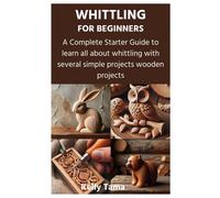 Whittling For Beginners: A Complete Starter Guide To Learn All About Whittling With Several Simple Projects Wooden Projects