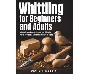 Whittling for Beginners and Adults: A Hands-On Path to Safe Cuts, Simple Wood Projects, Smooth Finishes & More