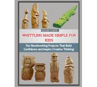WHITTLING MADE SIMPLE FOR KIDS: Fun Woodworking Projects That Build Confidence and Inspire Creative Thinking
