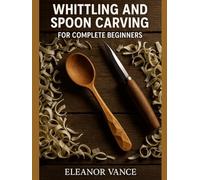 WHITTLING & SPOON CARVING FOR COMPLETE BEGINNERS: Safe Grips, Step-by-Step Cuts, 15 Starter Projects, Tool Care, and Food-Safe Finishing Oils