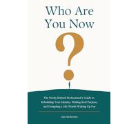 Who Are You Now?: The Newly Retired Professional's Guide to Rebuilding Your Identity, Finding Real Purpose, and Designing a Life Worth Waking Up For