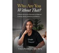 Who Are You Without That? A Woman's Journey from Performance and Approval to Healing, Identity, Authenticity and Wholeness