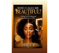 Who Calls Me Beautiful?: Finding Worth, Healing, and True Beauty from Within