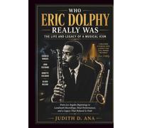 WHO ERIC DOLPHY REALLY WAS THE LIFE AND LEGACY OF A MUSICAL ICON