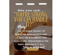 Who Ever Said… "You’re Strong, You Can Handle It?": The Invisible Weight of Being the Responsible One: A Healing Workbook for Executors, Organisers & the Ones Who Hold It All.